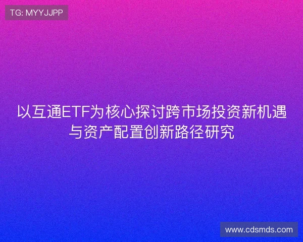 以互通ETF为核心探讨跨市场投资新机遇与资产配置创新路径研究